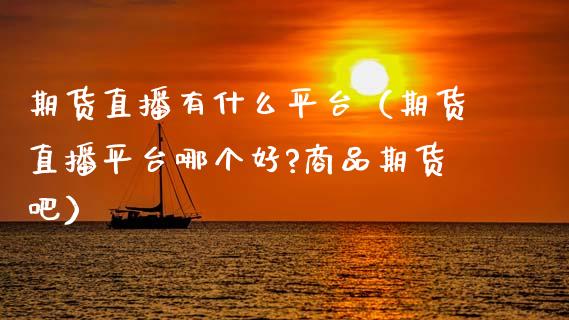 期货直播有什么平台（期货直播平台哪个好?商品期货吧）_https://www.fsyjjx.cn_期货在线_第1张