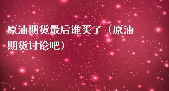 原油期货最后谁买了（原油期货讨论吧）_https://www.fsyjjx.cn_期货研报_第1张