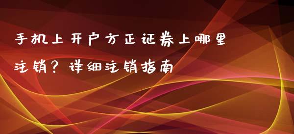手机上开户方正证券上哪里注销？详细注销指南_https://www.fsyjjx.cn_股市分析_第1张
