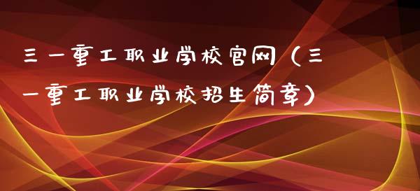 三一重工职业学校官网（三一重工职业学校招生简章）_https://www.fsyjjx.cn_股市分析_第1张