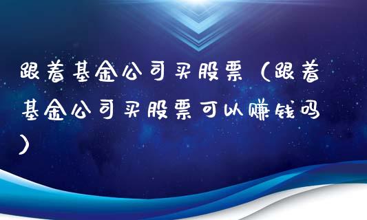 跟着基金公司买股票（跟着基金公司买股票可以赚钱吗）_https://www.fsyjjx.cn_问财精选_第1张