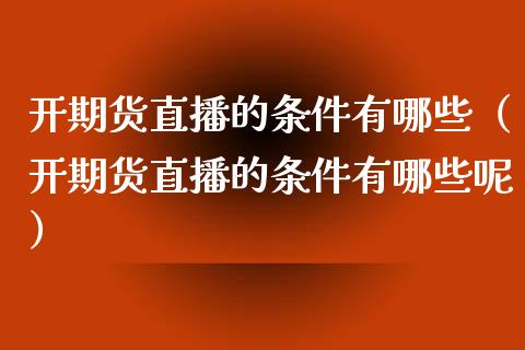 开期货直播的条件有哪些（开期货直播的条件有哪些呢）_https://www.fsyjjx.cn_期货在线_第1张