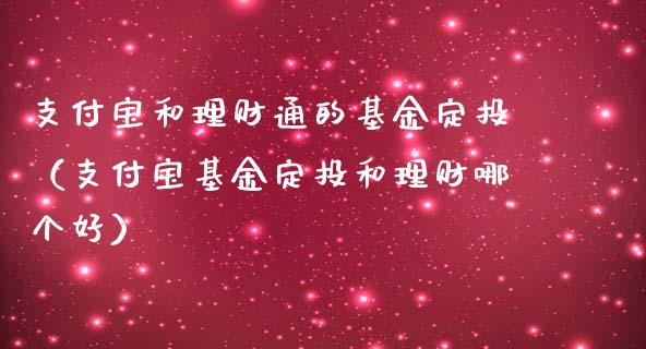支付宝和理财通的基金定投（支付宝基金定投和理财哪个好）_https://www.fsyjjx.cn_问财精选_第1张