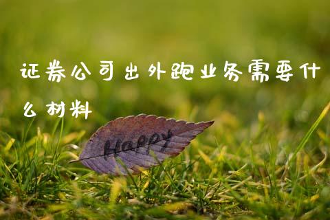 证券公司出外跑业务需要什么材料_https://www.fsyjjx.cn_股指期货_第1张