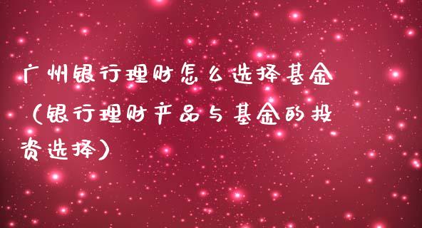广州银行理财怎么选择基金（银行理财产品与基金的投资选择）_https://www.fsyjjx.cn_理财资讯_第1张