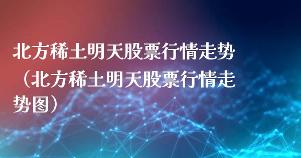 北方稀土明天股票行情走势（北方稀土明天股票行情走势图）_https://www.fsyjjx.cn_股指期货_第1张