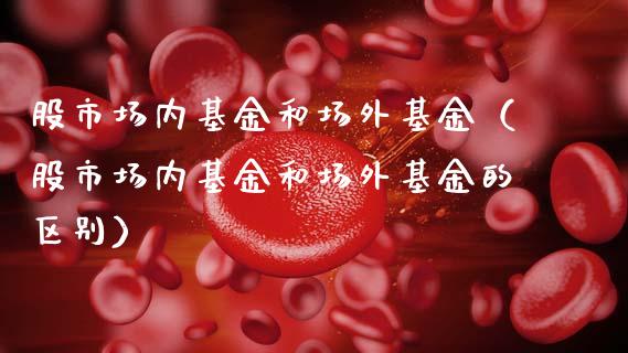股市场内基金和场外基金（股市场内基金和场外基金的区别）_https://www.fsyjjx.cn_理财资讯_第1张