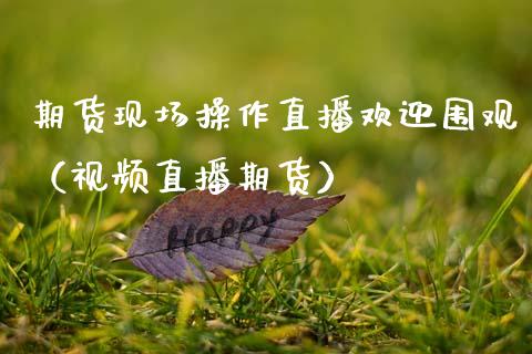 期货现场操作直播欢迎围观（视频直播期货）_https://www.fsyjjx.cn_期货在线_第1张
