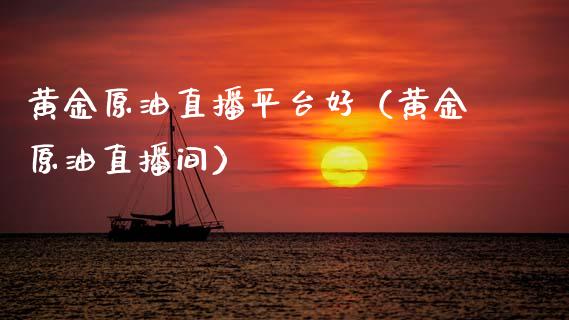 黄金原油直播平台好（黄金原油直播间）_https://www.fsyjjx.cn_期货在线_第1张