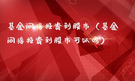 基金间接投资到股市（基金间接投资到股市可以吗）_https://www.fsyjjx.cn_问财精选_第1张