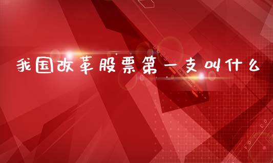 我国改革股票第一支叫什么_https://www.fsyjjx.cn_期货资讯_第1张