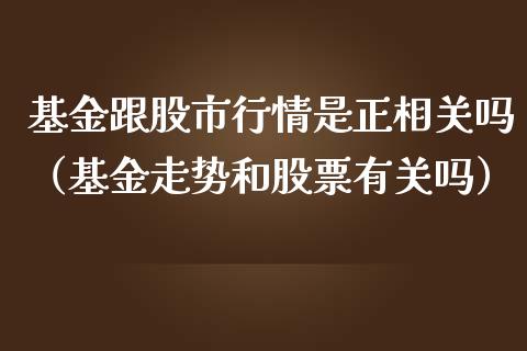 基金跟股市行情是正相关吗（基金走势和股票有关吗）_https://www.fsyjjx.cn_理财资讯_第1张