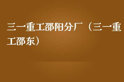 三一重工邵阳分厂（三一重工邵东）_https://www.fsyjjx.cn_股票指导_第1张