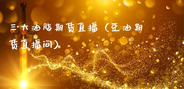 三大油脂期货直播（豆油期货直播间）_https://www.fsyjjx.cn_期货在线_第1张