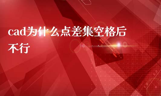 cad为什么点差集空格后不行_https://www.fsyjjx.cn_问财精选_第1张