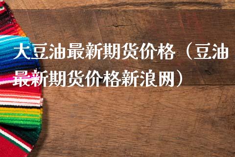 大豆油最新期货价格（豆油最新期货价格新浪网）_https://www.fsyjjx.cn_股市分析_第1张
