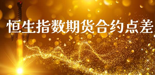 恒生指数期货合约点差_https://www.fsyjjx.cn_问财精选_第1张