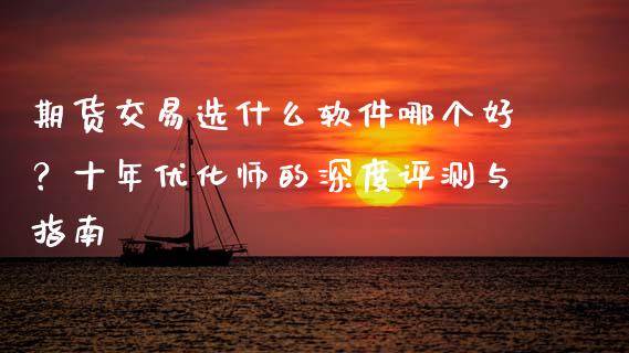 期货交易选什么软件哪个好？十年优化师的深度评测与指南_https://www.fsyjjx.cn_股指期货_第1张