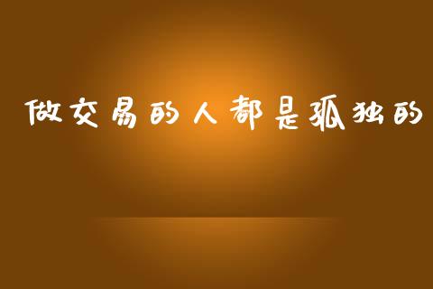 做交易的人都是孤独的_https://www.fsyjjx.cn_期货资讯_第1张