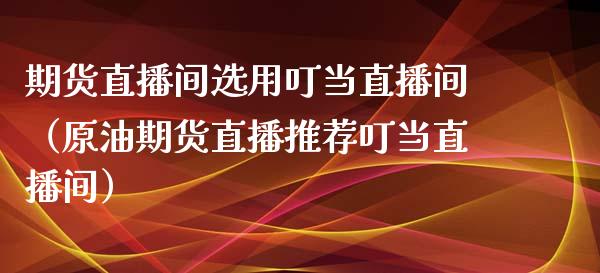 期货直播间选用叮当直播间（原油期货直播推荐叮当直播间）_https://www.fsyjjx.cn_期货在线_第1张