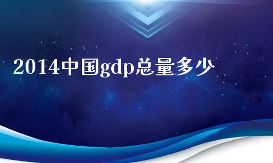 2014中国gdp总量多少_https://www.fsyjjx.cn_期货研报_第1张