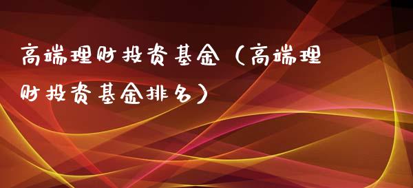 高端理财投资基金（高端理财投资基金排名）_https://www.fsyjjx.cn_理财资讯_第1张