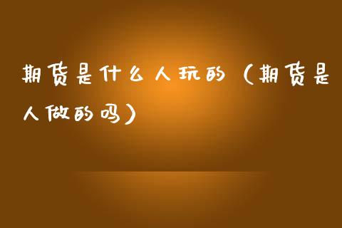 期货是什么人玩的（期货是人做的吗）_https://www.fsyjjx.cn_问财精选_第1张