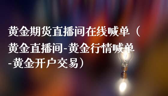 黄金期货直播间在线喊单（黄金直播间-黄金行情喊单-黄金开户交易）_https://www.fsyjjx.cn_期货在线_第1张