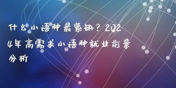 什么小语种最紧缺？2024年高需求小语种就业前景分析_https://www.fsyjjx.cn_问财精选_第1张