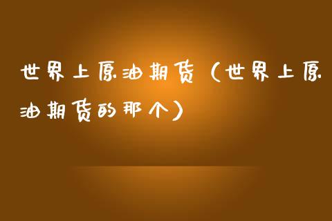 世界上原油期货（世界上原油期货的那个）_https://www.fsyjjx.cn_期货资讯_第1张