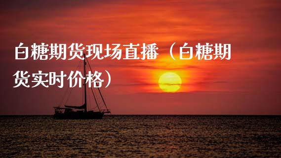 白糖期货现场直播（白糖期货实时价格）_https://www.fsyjjx.cn_期货在线_第1张