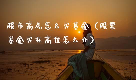 股市高点怎么买基金（股票基金买在高位怎么办）_https://www.fsyjjx.cn_问财精选_第1张