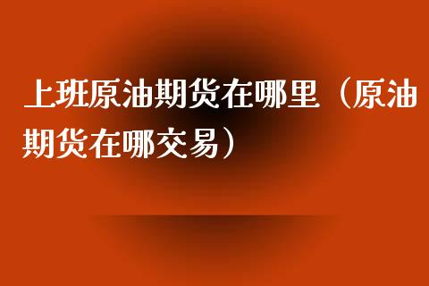 上班原油期货在哪里（原油期货在哪交易）_https://www.fsyjjx.cn_期货资讯_第1张