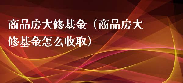 商品房大修基金（商品房大修基金怎么收取）_https://www.fsyjjx.cn_问财精选_第1张