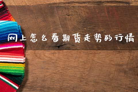 网上怎么看期货走势的行情_https://www.fsyjjx.cn_期货研报_第1张