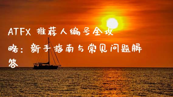 ATFX 推荐人编号全攻略：新手指南与常见问题解答_https://www.fsyjjx.cn_股指期货_第1张