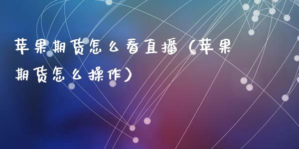 苹果期货怎么看直播（苹果期货怎么操作）_https://www.fsyjjx.cn_期货在线_第1张
