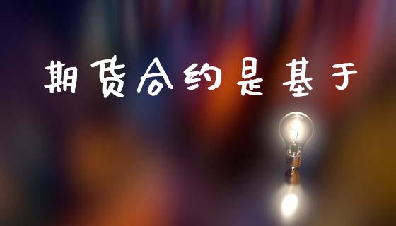 期货合约是基于_https://www.fsyjjx.cn_期货研报_第1张