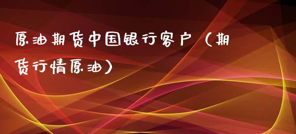 原油期货中国银行客户（期货行情原油）_https://www.fsyjjx.cn_期货研报_第1张