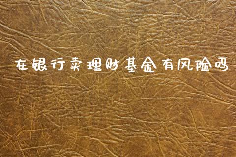 在银行卖理财基金有风险吗_https://www.fsyjjx.cn_理财资讯_第1张