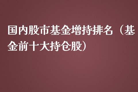 国内股市基金增持排名（基金前十大持仓股）_https://www.fsyjjx.cn_问财精选_第1张