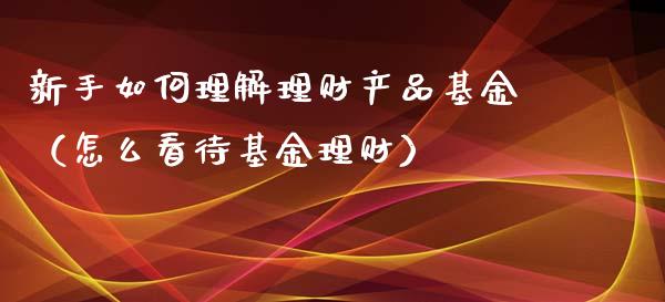 新手如何理解理财产品基金（怎么看待基金理财）_https://www.fsyjjx.cn_理财资讯_第1张