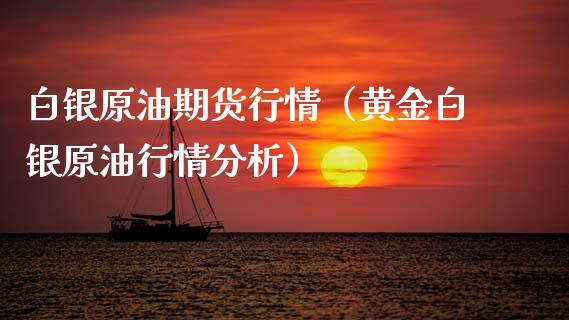 白银原油期货行情（黄金白银原油行情分析）_https://www.fsyjjx.cn_期货研报_第1张