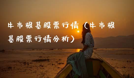 牛市根基股票行情（牛市根基股票行情分析）_https://www.fsyjjx.cn_股指期货_第1张