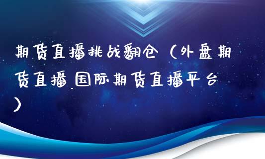 期货直播挑战翻仓（外盘期货直播_国际期货直播平台）_https://www.fsyjjx.cn_期货在线_第1张