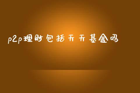 p2p理财包括天天基金吗_https://www.fsyjjx.cn_问财精选_第1张