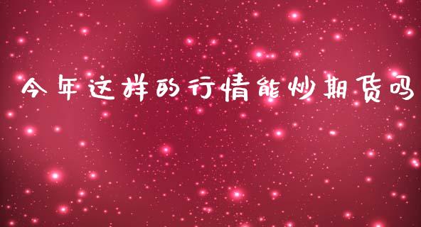 今年这样的行情能炒期货吗_https://www.fsyjjx.cn_期货研报_第1张