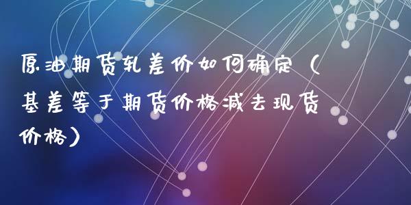 原油期货轧差价如何确定（基差等于期货价格减去现货价格）_https://www.fsyjjx.cn_期货资讯_第1张
