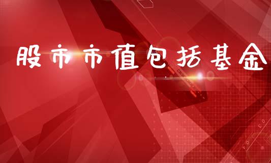 股市市值包括基金_https://www.fsyjjx.cn_理财资讯_第1张