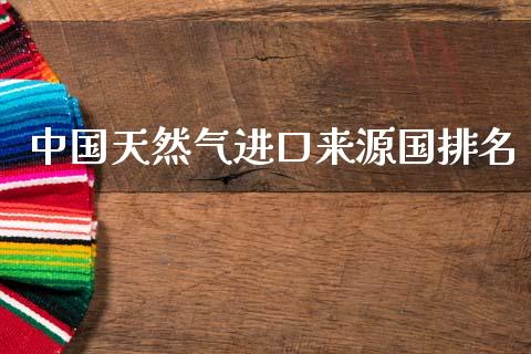 中国天然气进口来源国排名_https://www.fsyjjx.cn_期货在线_第1张
